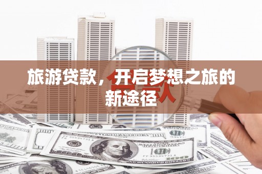 万荣旅游贷款，开启梦想之旅的新途径