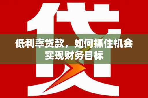 万荣低利率贷款，如何抓住机会实现财务目标