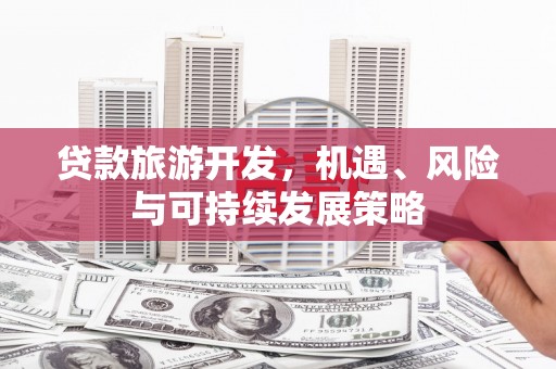 万荣贷款旅游开发，机遇、风险与可持续发展策略