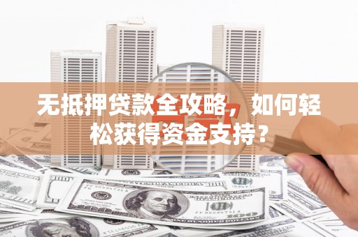 万荣无抵押贷款全攻略，如何轻松获得资金支持？