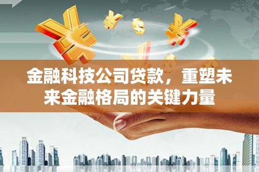 万荣金融科技公司贷款，重塑未来金融格局的关键力量