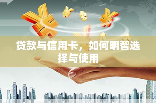 万荣贷款与信用卡，如何明智选择与使用