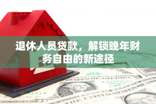万荣退休人员贷款，解锁晚年财务自由的新途径