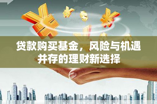 万荣贷款购买基金，风险与机遇并存的理财新选择