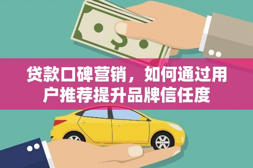 万荣贷款口碑营销，如何通过用户推荐提升品牌信任度