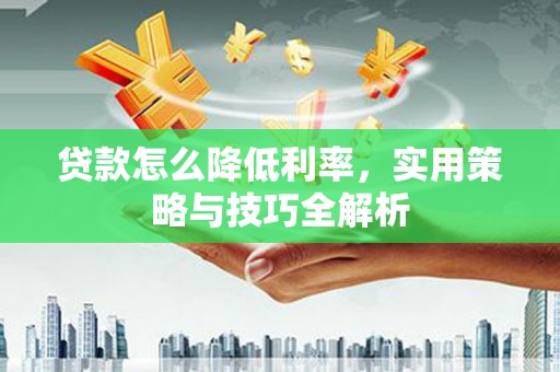万荣贷款怎么降低利率，实用策略与技巧全解析