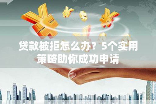 万荣贷款被拒怎么办？5个实用策略助你成功申请