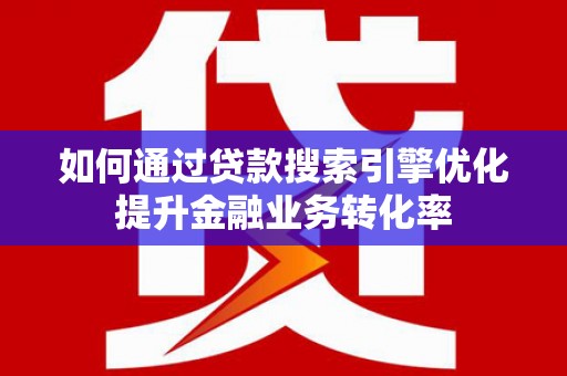 万荣如何通过贷款搜索引擎优化提升金融业务转化率
