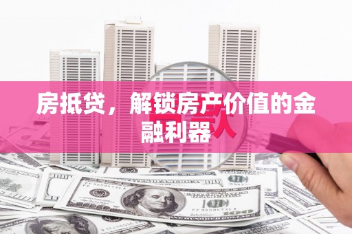 万荣房抵贷，解锁房产价值的金融利器
