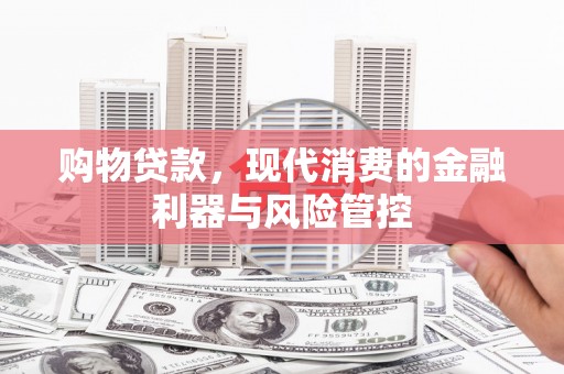 万荣购物贷款，现代消费的金融利器与风险管控