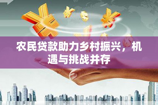 万荣农民贷款助力乡村振兴，机遇与挑战并存