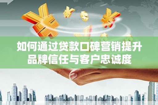 万荣如何通过贷款口碑营销提升品牌信任与客户忠诚度