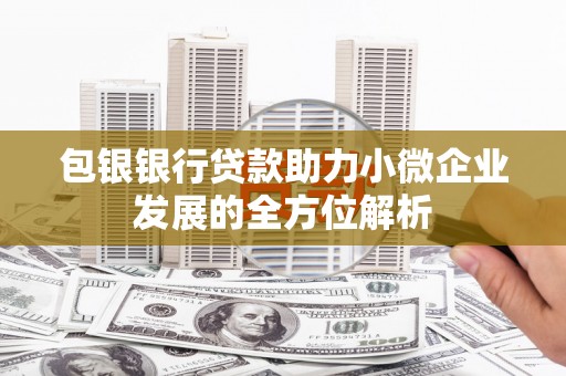 万荣包银银行贷款助力小微企业发展的全方位解析
