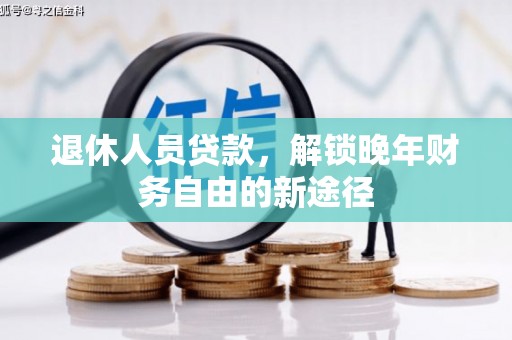 万荣退休人员贷款，解锁晚年财务自由的新途径