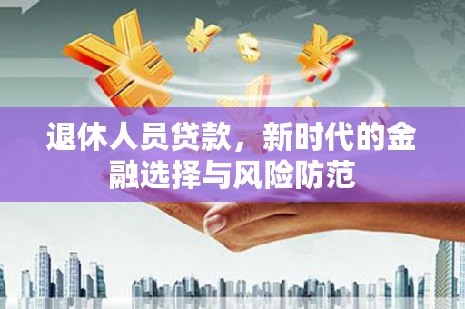 万荣退休人员贷款，新时代的金融选择与风险防范
