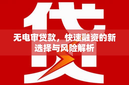 万荣无电审贷款，快速融资的新选择与风险解析