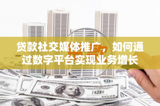 万荣贷款社交媒体推广，如何通过数字平台实现业务增长
