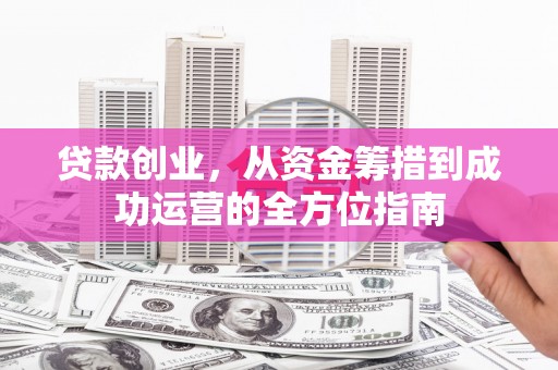 万荣贷款创业，从资金筹措到成功运营的全方位指南