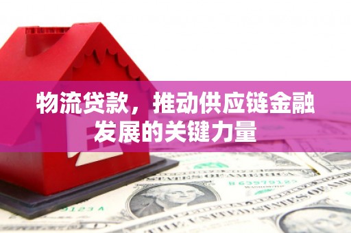 万荣物流贷款，推动供应链金融发展的关键力量