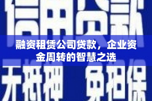 万荣融资租赁公司贷款，企业资金周转的智慧之选