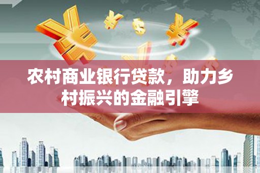 万荣农村商业银行贷款，助力乡村振兴的金融引擎