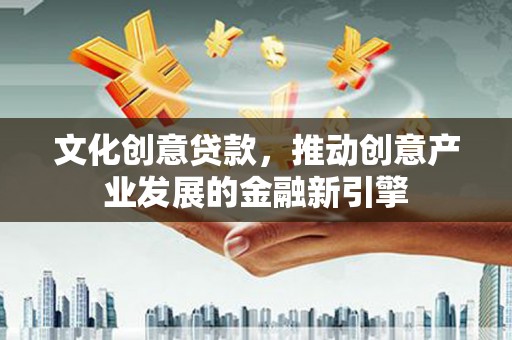 万荣文化创意贷款，推动创意产业发展的金融新引擎