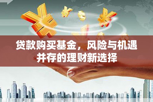 万荣贷款购买基金，风险与机遇并存的理财新选择