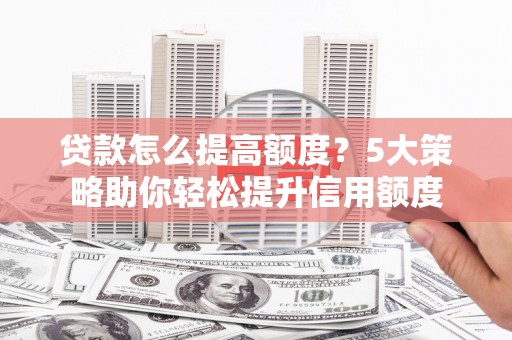 万荣贷款怎么提高额度？5大策略助你轻松提升信用额度