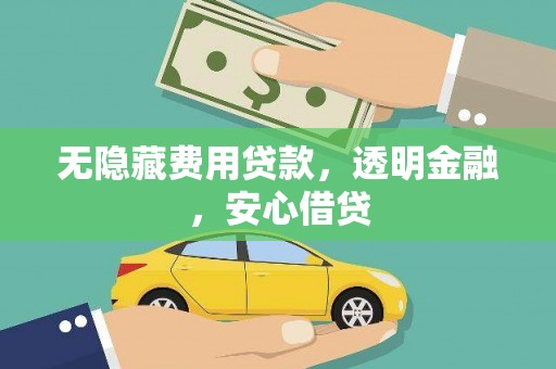 万荣无隐藏费用贷款，透明金融，安心借贷