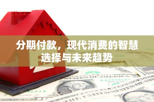 万荣分期付款，现代消费的智慧选择与未来趋势