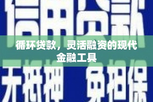 万荣循环贷款，灵活融资的现代金融工具