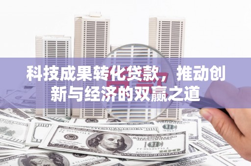 万荣科技成果转化贷款，推动创新与经济的双赢之道