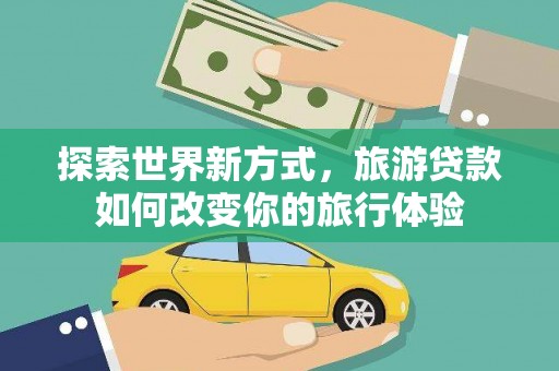 万荣探索世界新方式，旅游贷款如何改变你的旅行体验