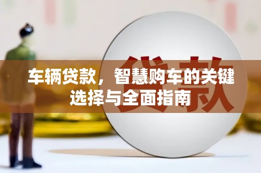 万荣车辆贷款，智慧购车的关键选择与全面指南