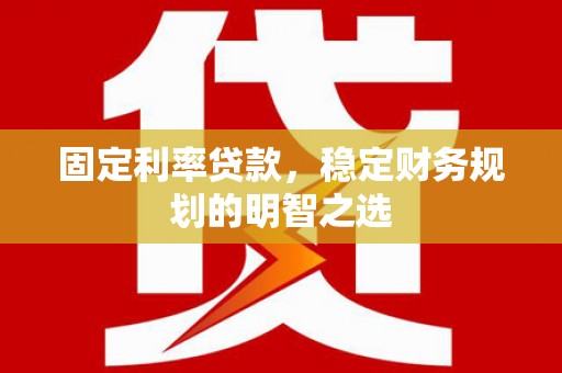 万荣固定利率贷款，稳定财务规划的明智之选