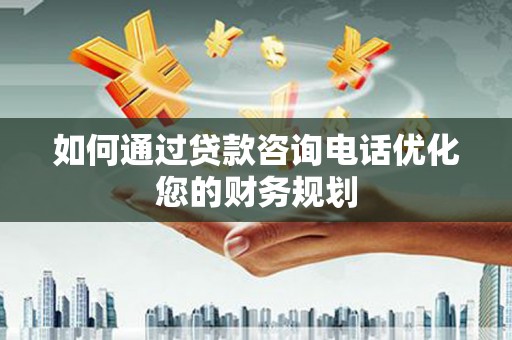 万荣如何通过贷款咨询电话优化您的财务规划