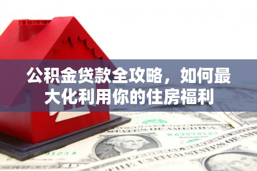 万荣公积金贷款全攻略，如何最大化利用你的住房福利