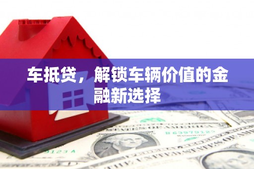 万荣车抵贷，解锁车辆价值的金融新选择