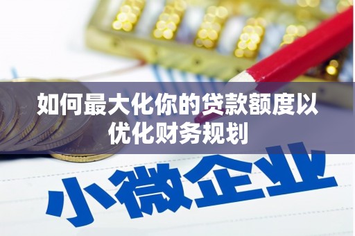 万荣如何最大化你的贷款额度以优化财务规划