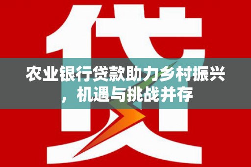 万荣农业银行贷款助力乡村振兴，机遇与挑战并存