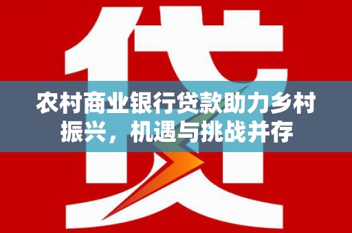 万荣农村商业银行贷款助力乡村振兴，机遇与挑战并存