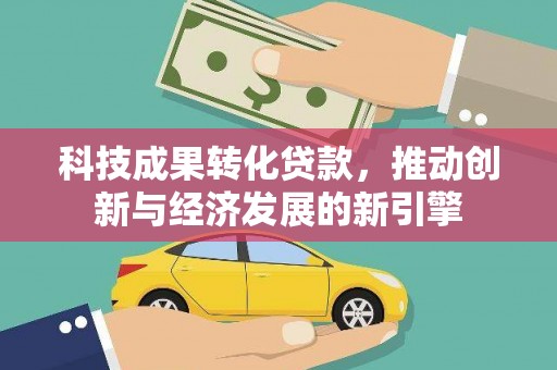 万荣科技成果转化贷款，推动创新与经济发展的新引擎