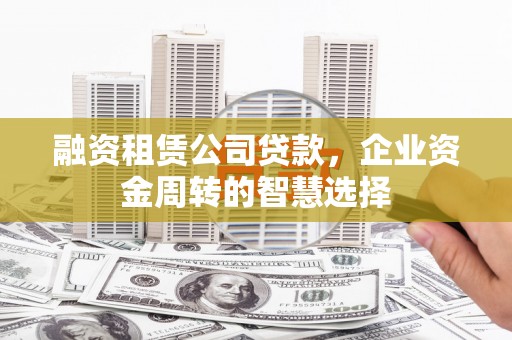 万荣融资租赁公司贷款，企业资金周转的智慧选择