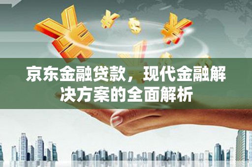 万荣京东金融贷款，现代金融解决方案的全面解析