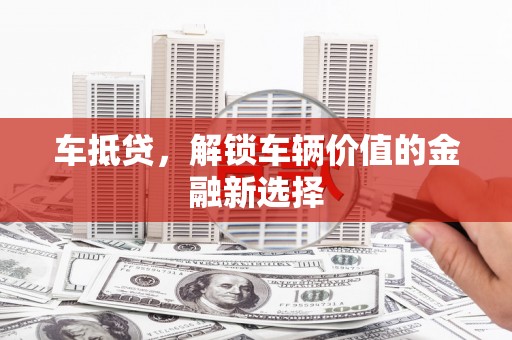 万荣车抵贷，解锁车辆价值的金融新选择