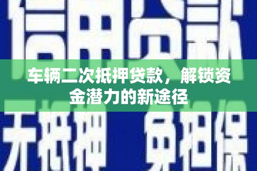 万荣车辆二次抵押贷款，解锁资金潜力的新途径