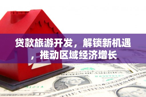 万荣贷款旅游开发，解锁新机遇，推动区域经济增长