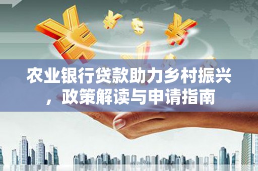 万荣农业银行贷款助力乡村振兴，政策解读与申请指南