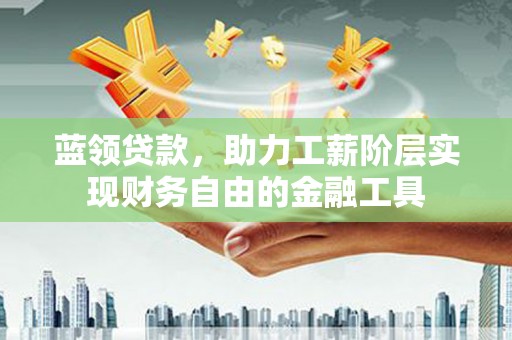万荣蓝领贷款，助力工薪阶层实现财务自由的金融工具