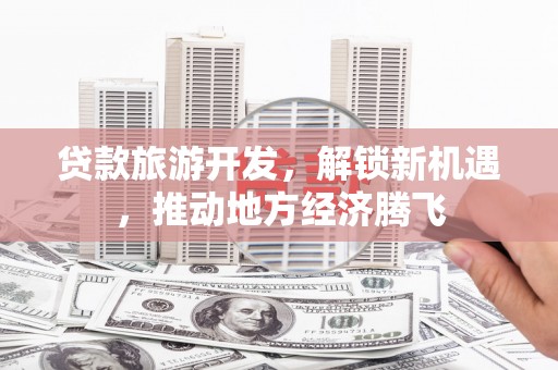 万荣贷款旅游开发，解锁新机遇，推动地方经济腾飞
